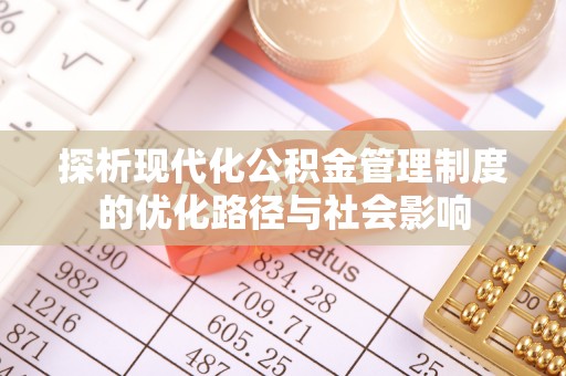 资源探析现代化公积金管理制度的优化路径与社会影响