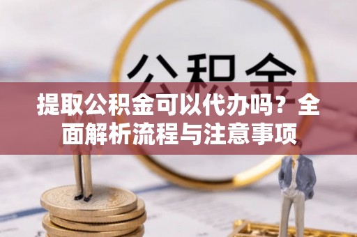 资源提取公积金可以代办吗？全面解析流程与注意事项