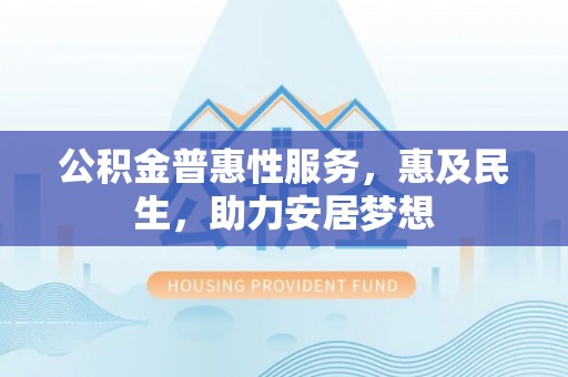 资源公积金普惠性服务，惠及民生，助力安居梦想
