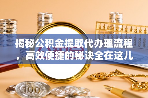 资源揭秘公积金提取代办理流程，高效便捷的秘诀全在这儿