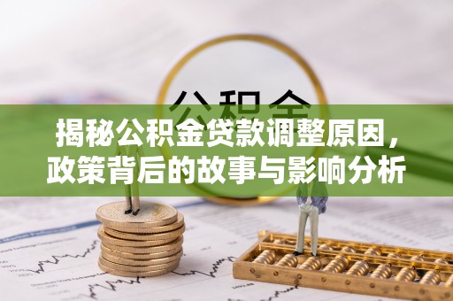 资源揭秘公积金贷款调整原因，政策背后的故事与影响分析