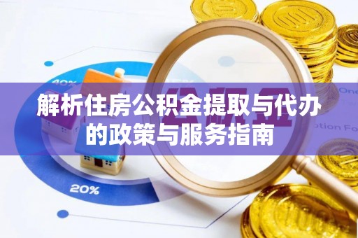 资源解析住房公积金提取与代办的政策与服务指南