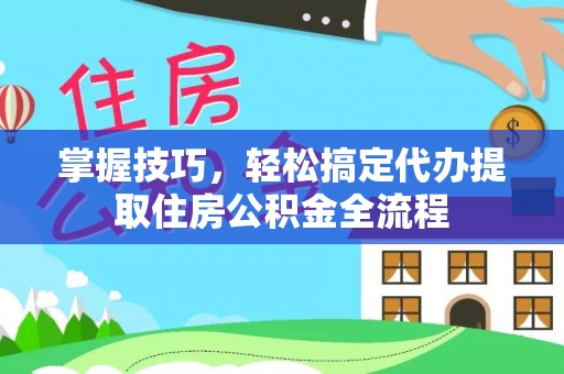 资源掌握技巧，轻松搞定代办提取住房公积金全流程