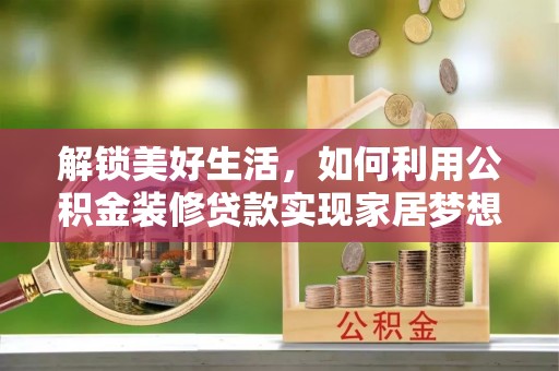资源解锁美好生活，如何利用公积金装修贷款实现家居梦想