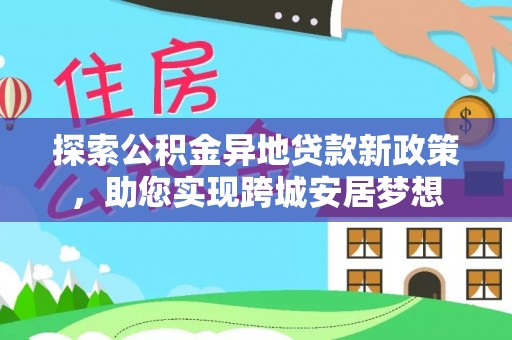 资源探索公积金异地贷款新政策，助您实现跨城安居梦想