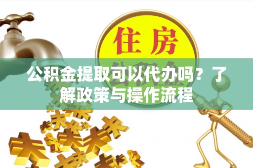 资源公积金提取可以代办吗？了解政策与操作流程