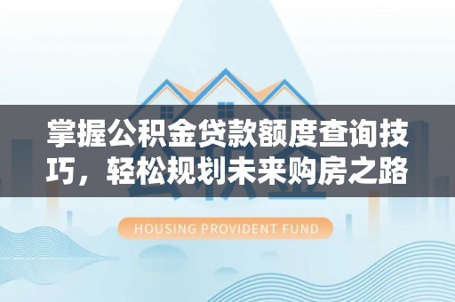 资源掌握公积金贷款额度查询技巧，轻松规划未来购房之路