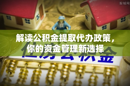 资源解读公积金提取代办政策，你的资金管理新选择