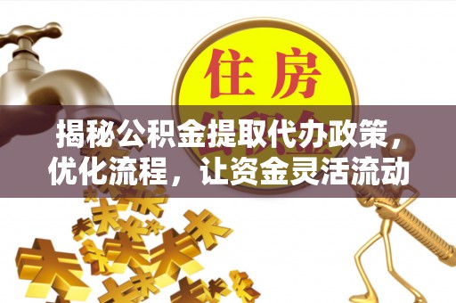 资源揭秘公积金提取代办政策，优化流程，让资金灵活流动