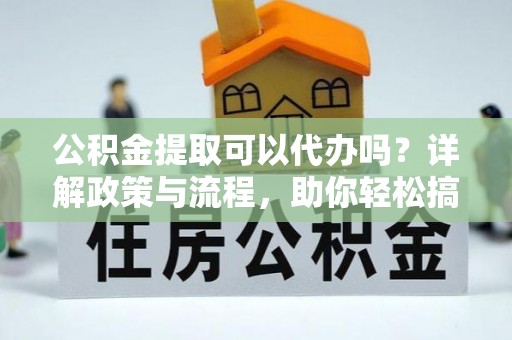 资源公积金提取可以代办吗？详解政策与流程，助你轻松搞定！