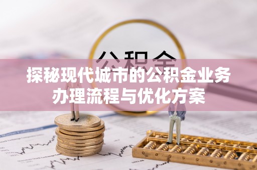 资源探秘现代城市的公积金业务办理流程与优化方案
