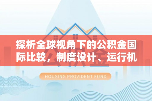 资源探析全球视角下的公积金国际比较，制度设计、运行机制与未来趋势
