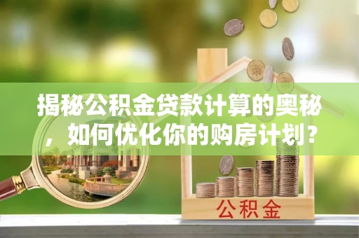 资源揭秘公积金贷款计算的奥秘，如何优化你的购房计划？