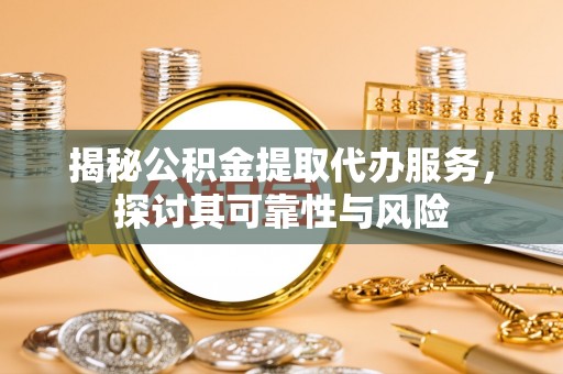 资源揭秘公积金提取代办服务，探讨其可靠性与风险