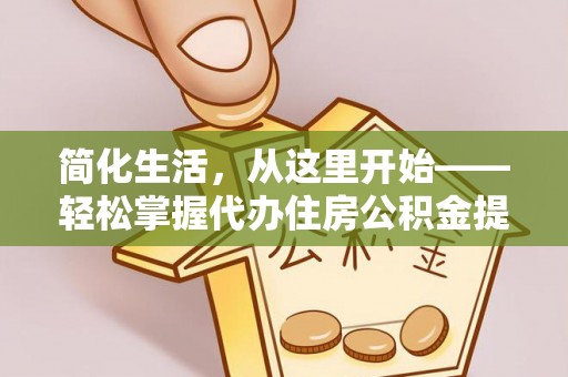 资源简化生活，从这里开始——轻松掌握代办住房公积金提取全流程