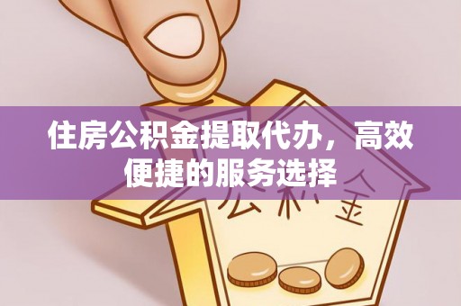 资源住房公积金提取代办，高效便捷的服务选择
