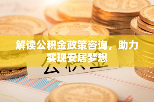 资源解读公积金政策咨询，助力实现安居梦想
