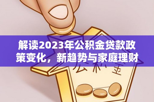 资源解读2023年公积金贷款政策变化，新趋势与家庭理财规划