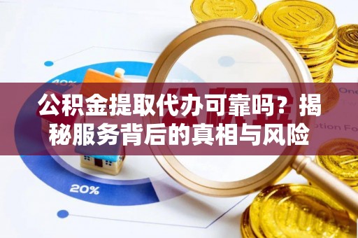 资源公积金提取代办可靠吗？揭秘服务背后的真相与风险