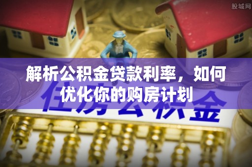 资源解析公积金贷款利率，如何优化你的购房计划