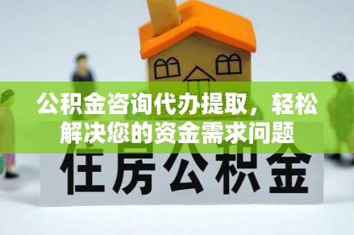 资源公积金咨询代办提取，轻松解决您的资金需求问题