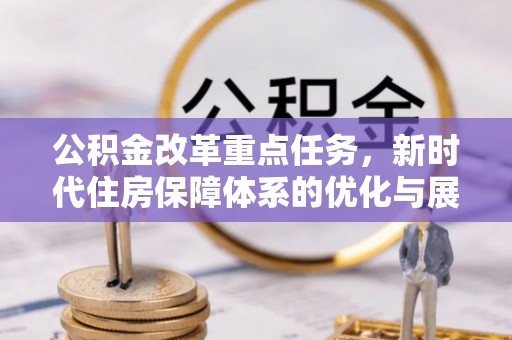 资源公积金改革重点任务，新时代住房保障体系的优化与展望