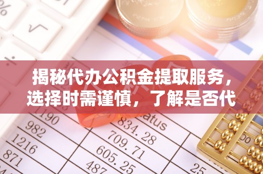 资源揭秘代办公积金提取服务，选择时需谨慎，了解是否代办公积金提取可靠吗？