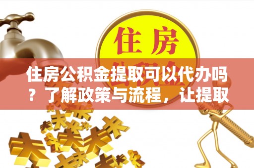 资源住房公积金提取可以代办吗？了解政策与流程，让提取更便捷