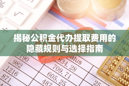 资源揭秘公积金代办提取费用的隐藏规则与选择指南