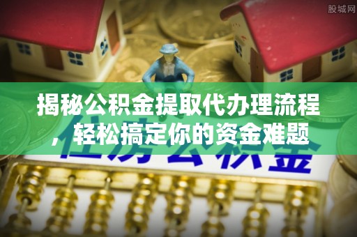 资源揭秘公积金提取代办理流程，轻松搞定你的资金难题