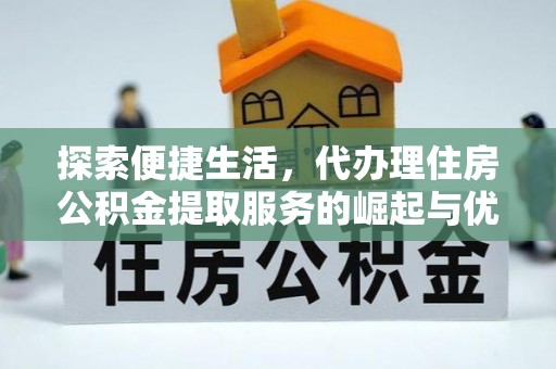 资源探索便捷生活，代办理住房公积金提取服务的崛起与优势