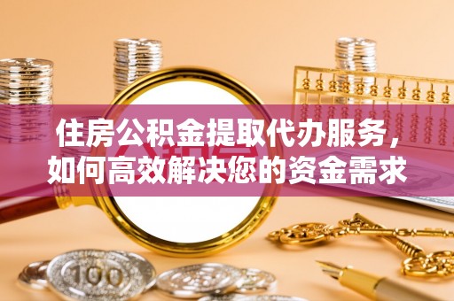 资源住房公积金提取代办服务，如何高效解决您的资金需求