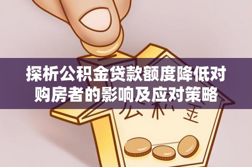 资源探析公积金贷款额度降低对购房者的影响及应对策略