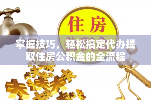 资源掌握技巧，轻松搞定代办提取住房公积金的全流程