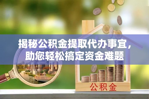 资源揭秘公积金提取代办事宜，助您轻松搞定资金难题