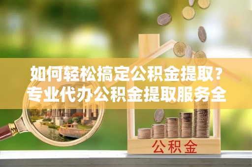资源如何轻松搞定公积金提取？专业代办公积金提取服务全解析