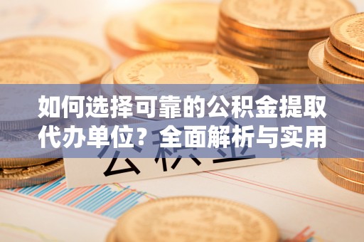 资源如何选择可靠的公积金提取代办单位？全面解析与实用建议