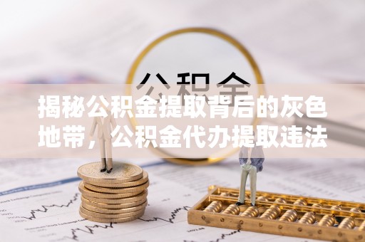 资源揭秘公积金提取背后的灰色地带，公积金代办提取违法不？