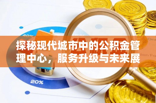 资源探秘现代城市中的公积金管理中心，服务升级与未来展望