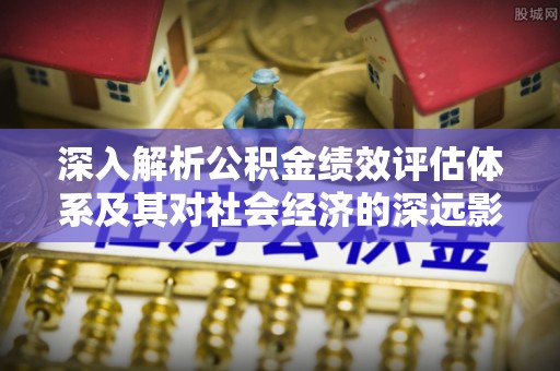 资源深入解析公积金绩效评估体系及其对社会经济的深远影响