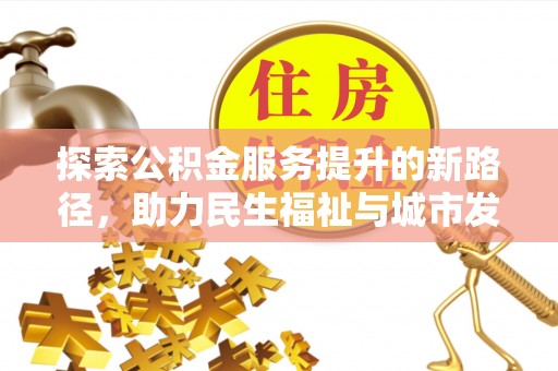 资源探索公积金服务提升的新路径，助力民生福祉与城市发展