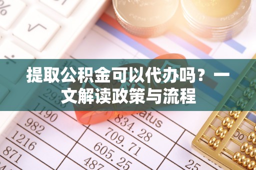 资源提取公积金可以代办吗？一文解读政策与流程