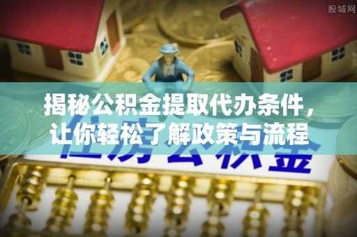 资源揭秘公积金提取代办条件，让你轻松了解政策与流程