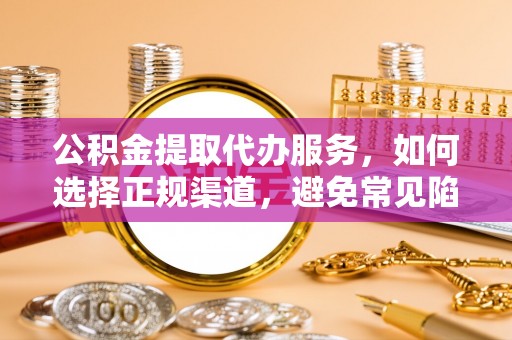 资源公积金提取代办服务，如何选择正规渠道，避免常见陷阱