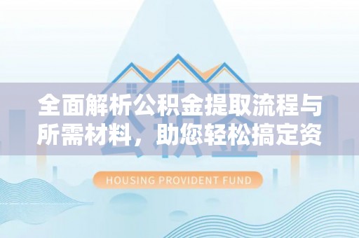 资源全面解析公积金提取流程与所需材料，助您轻松搞定资金提取