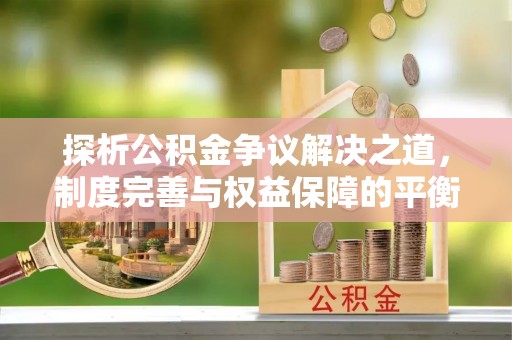 资源探析公积金争议解决之道，制度完善与权益保障的平衡点