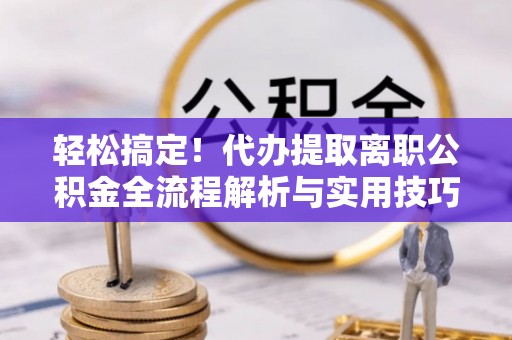 资源轻松搞定！代办提取离职公积金全流程解析与实用技巧