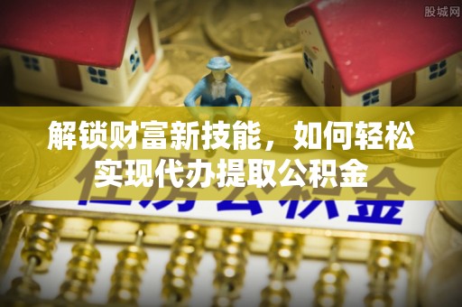 资源解锁财富新技能，如何轻松实现代办提取公积金