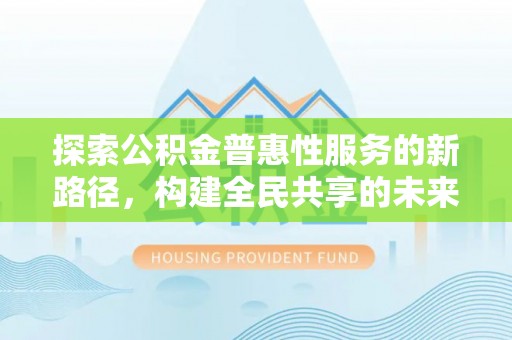 资源探索公积金普惠性服务的新路径，构建全民共享的未来