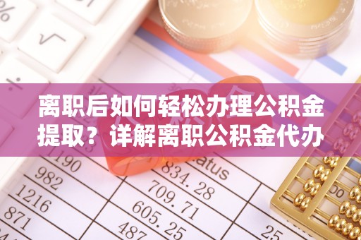 资源离职后如何轻松办理公积金提取？详解离职公积金代办提取流程